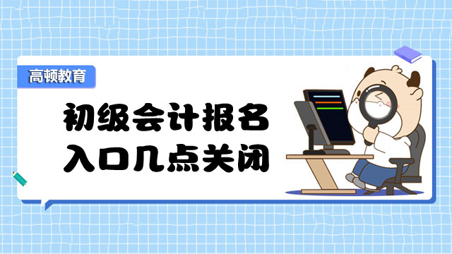 2023年初級(jí)會(huì)計(jì)報(bào)名入口幾點(diǎn)關(guān)閉？收費(fèi)標(biāo)準(zhǔn)是什么？