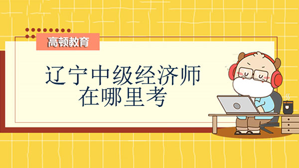 辽宁中级经济师在哪里考？遵循属地化管理？