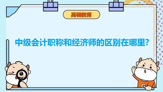 2023年中级会计职称备考,中级会计和经济师的区别