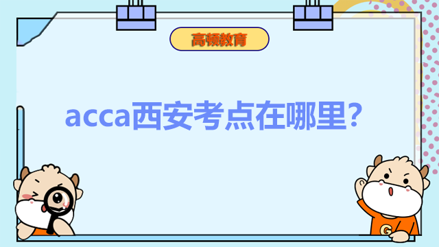 acca西安考點在哪里？報名后能更換考點嗎？