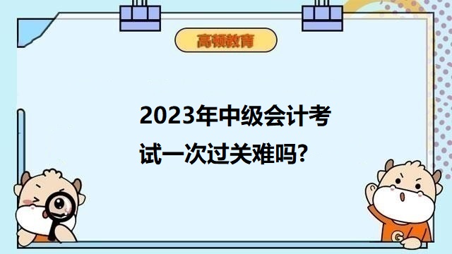 中级会计考试难考吗,2023年中级会计职称备考