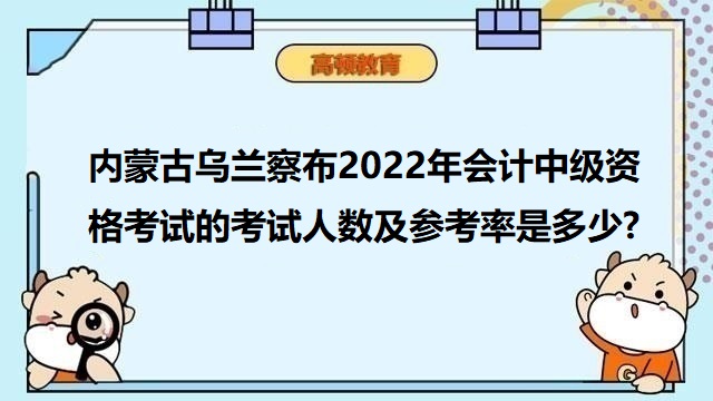 內(nèi)蒙古烏蘭察布2022年會計中級資格考試的考試人數(shù)及參考率是多少?