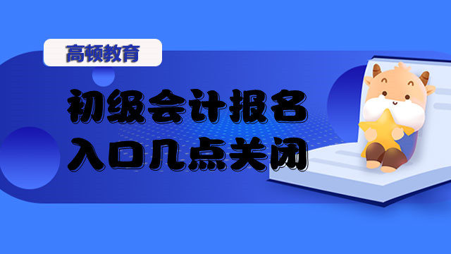 初級(jí)會(huì)計(jì)報(bào)名入口幾點(diǎn)關(guān)閉