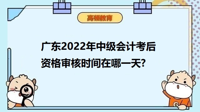 广东2022年中级会计考后资格审核时间在哪一天?