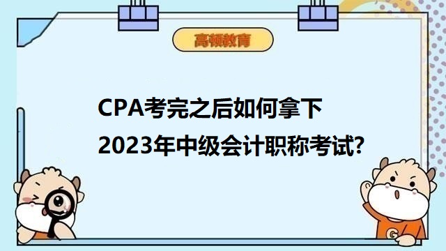 CPA考完之后如何拿下2023年中级会计职称考试?