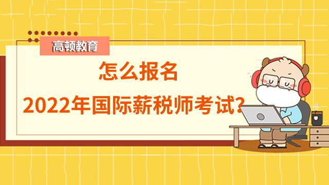 2022年高级国际薪税师考试怎么报名？