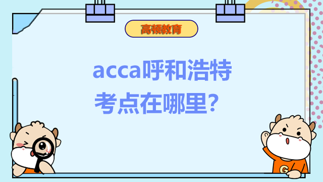 acca呼和浩特考点在哪里？报名后考点可以换吗？