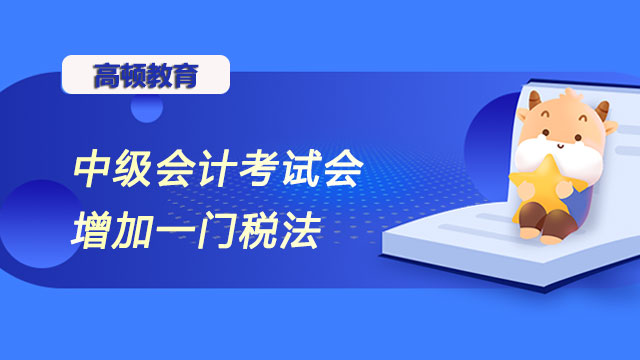 2023年中级会计考试会增加一门税法吗？报名时间变化吗？