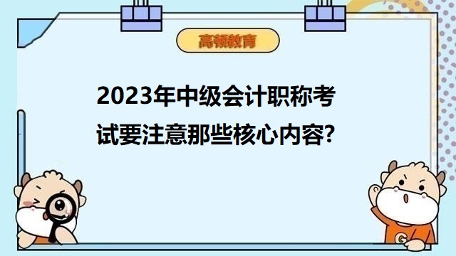 中级会计考试核心内容,2023年中级会计职称备考,中级会计考试注意事项