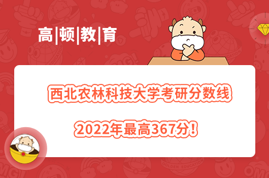 西北农林科技大学考研分数线公布！2022年最高367分！