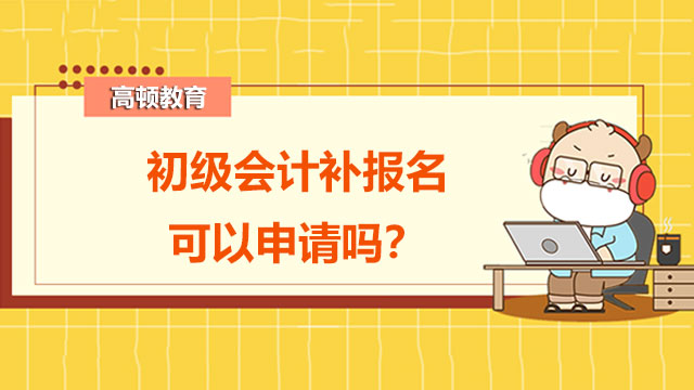 初級會計補報名可以申請嗎？報名時應(yīng)該注意些什么呢？