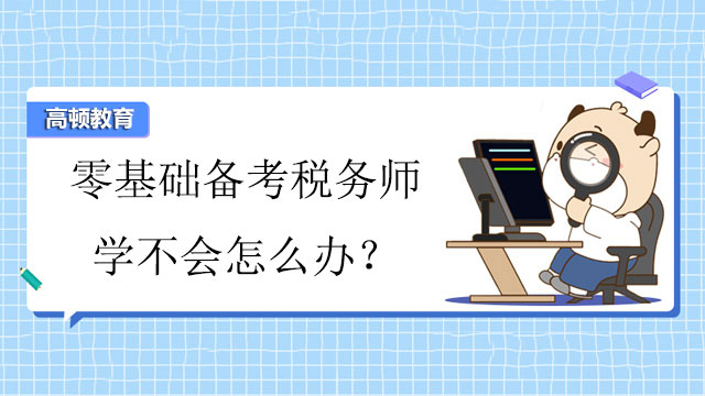 零基础备考税务师学不会怎么办？有哪些学习的方法？