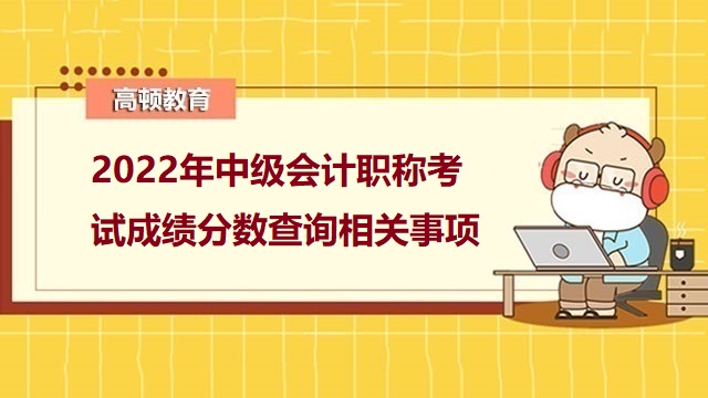 2022年中级会计考试成绩,2022年中级会计职称证书领取，2022年中级会计成绩查询