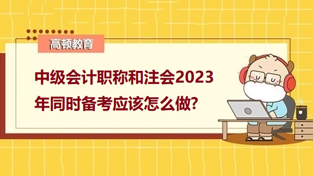 中級會計職稱備考,2023年中級會計職稱備考,中級會計考試科目,中級會計考試備考攻略