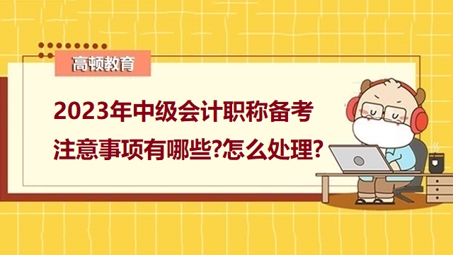 2023年中级会计职称备考注意事项有哪些?怎么处理?