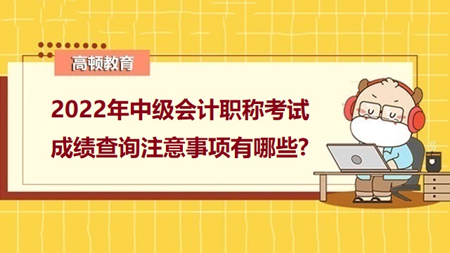 中級會計考試注意事項,2022年中級會計成績查詢，2022年中級會計考試成績