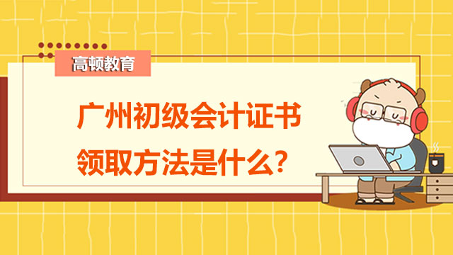 广州初级会计证书领取方法是什么？为什么要考初级会计？