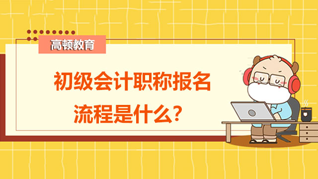 初级会计职称报名流程是什么？备考时要注意什么？