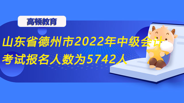 山東省德州市2022年中級會計(jì)考試報(bào)名人數(shù)為5742人