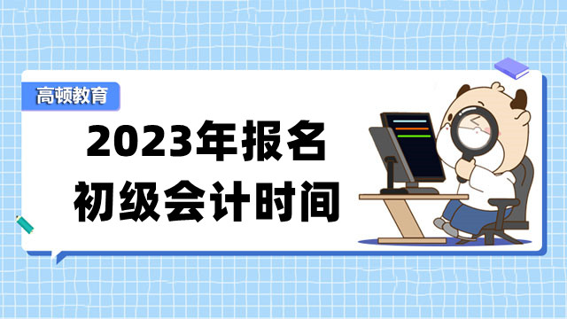 2023年报名初级会计时间哪天开始？先考的考生会吃亏吗？