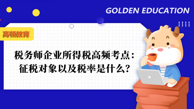 稅務(wù)師企業(yè)所得稅高頻考點(diǎn)：征稅對(duì)象以及稅率是什么？