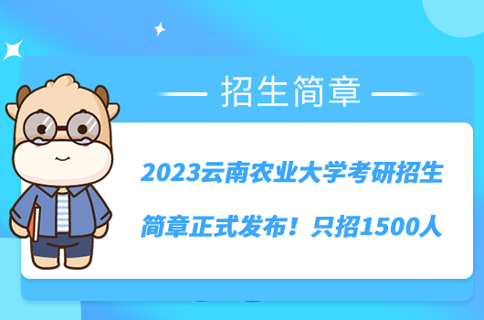 2023云南农业大学考研招生简章正式发布！只招1500人