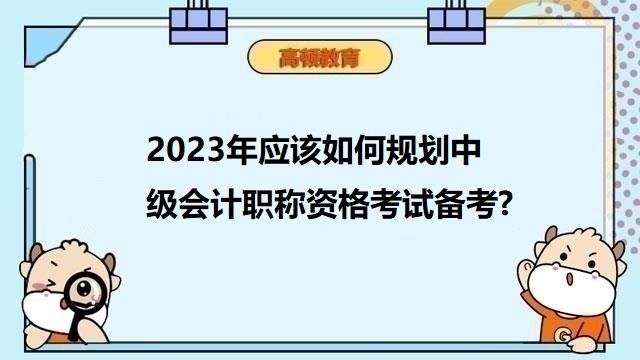 2023年應該如何規(guī)劃中級會計職稱資格考試備考?