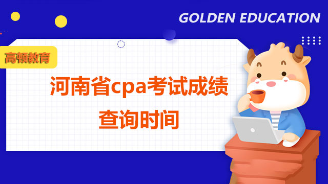 2022年河南省cpa考试成绩查询时间是什么时候？戳下文了解答案！