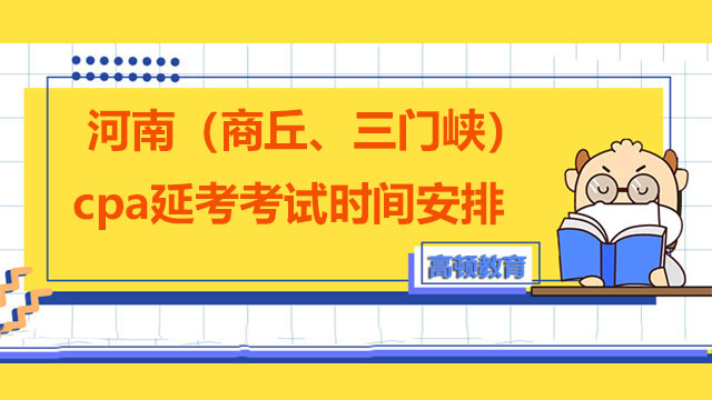 【提醒】2022河南（商丘、三门峡）cpa延考考试时间安排将于明日举行！