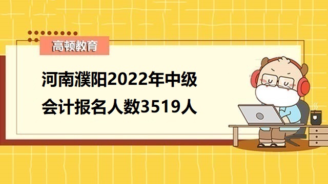 河南濮阳2022年中级会计报名人数3519人