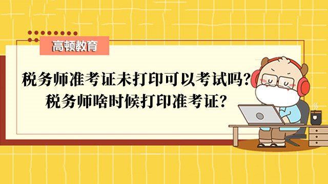 税务师准考证未打印可以考试吗？税务师啥时候打印准考证？