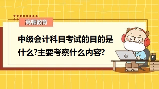 中級會計科目考試的目的是什么?主要考察什么內容?