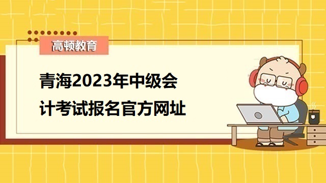 青海2023年中级会计考试报名官方网址
