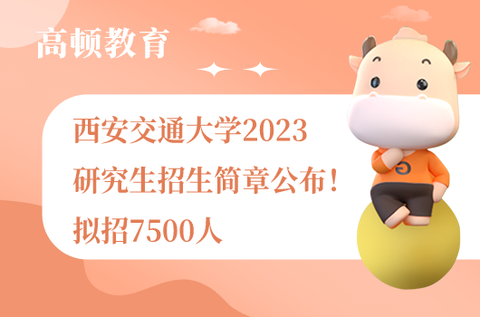 西安交通大學(xué)2023研究生招生簡章公布！擬招7500人