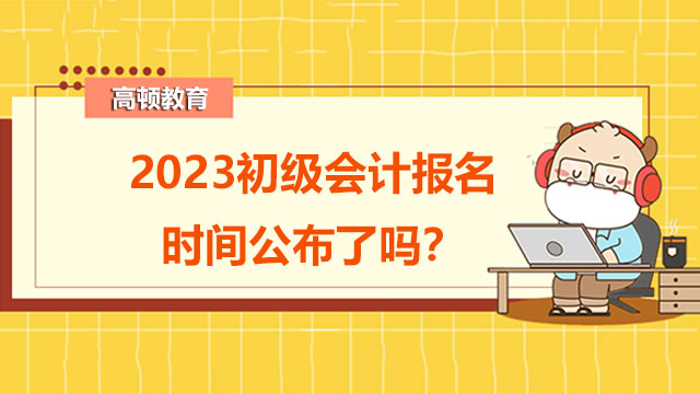 2023初级会计报名时间公布了吗？每年都要继续教育吗？