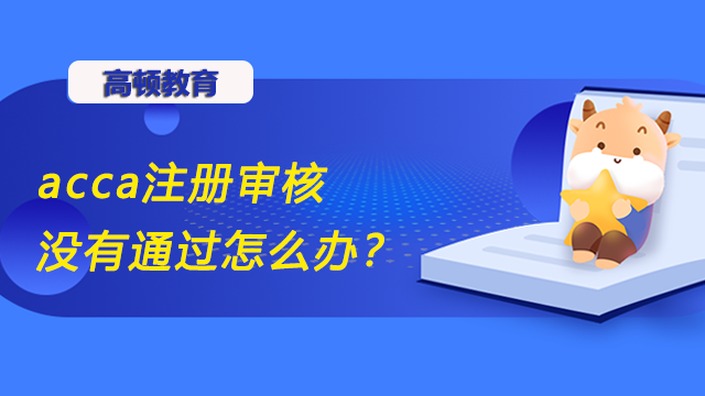 acca注冊(cè)審核沒(méi)有通過(guò)怎么辦？注冊(cè)完多久可以報(bào)名？