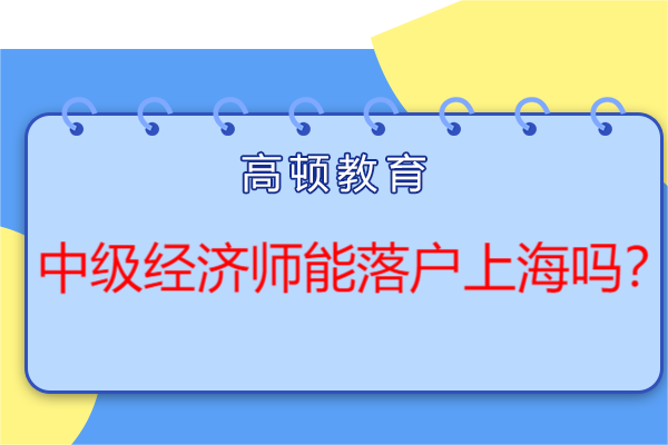 中級經(jīng)濟師能落戶上海嗎？