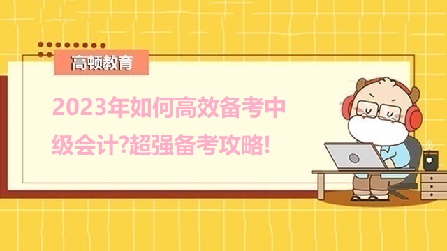 中级会计考试备考攻略,中级会计考试答题方法,2023年中级会计职称备考