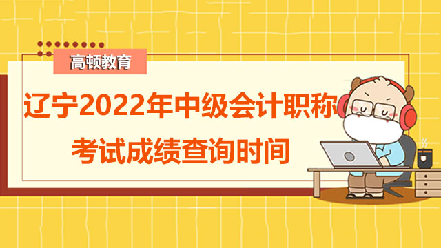 辽宁2022年中级会计职称考试成绩查询时间是什么时候?