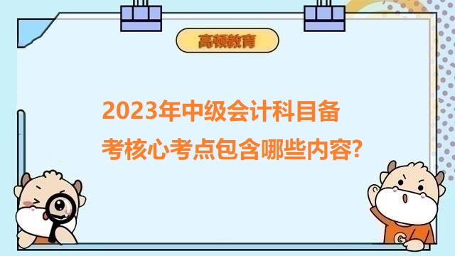 2023年中級(jí)會(huì)計(jì)科目備考核心考點(diǎn)包含哪些內(nèi)容?