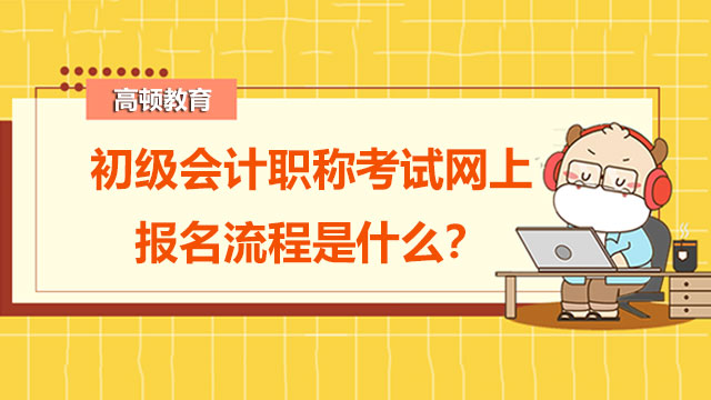 初级会计职称考试网上报名流程是什么？初学者如何备考？