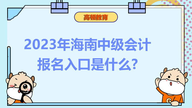 2023年海南中级会计报名入口是什么?报名注意事项有哪些?