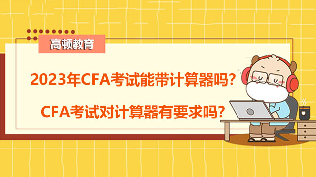 2023年CFA考试能带计算器吗？CFA考试对计算器有要求吗？