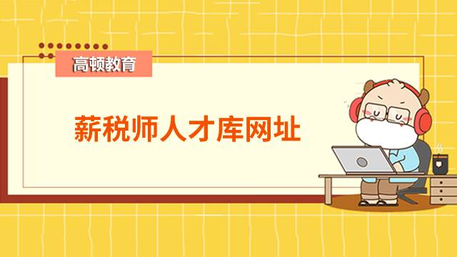 2022年全国薪税师人才库网址汇总！看看入库有什么好处？