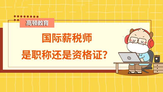 国际薪税师是职称还是资格证？报考国际薪税师有哪些优势？