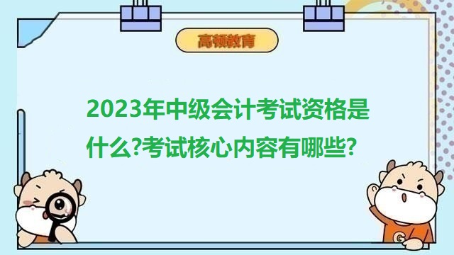 中級(jí)會(huì)計(jì)考試核心內(nèi)容,2023年中級(jí)會(huì)計(jì)報(bào)考條件