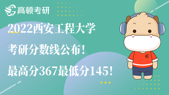 2022西安工程大學(xué)考研分?jǐn)?shù)線公布！最高分367最低分145！