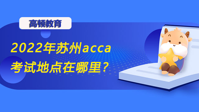 2022年苏州acca考试地点在哪里？12月报名时间和费用是怎样的？