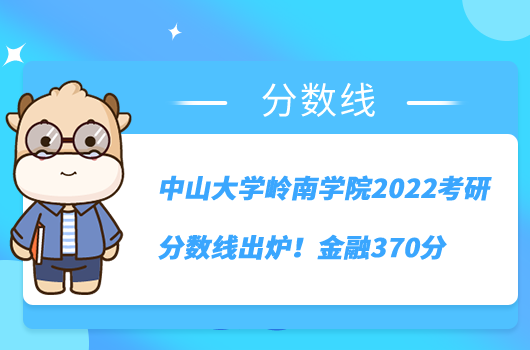 中山大学岭南学院2022考研分数线出炉！金融370分