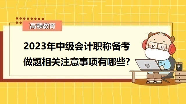 2023年中级会计备考注意事项,2023年中级会计职称备考,2023年中级会计考试答题方法